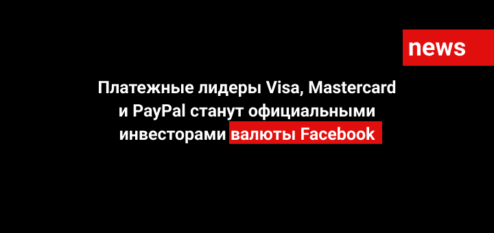 Платежные лидеры Visa, Mastercard и PayPal станут официальными инвесторами валюты Facebook
