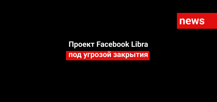 Проект Facebook Libra под угрозой закрытия