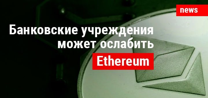 Ethereum может существенно ослабить банковские учреждения