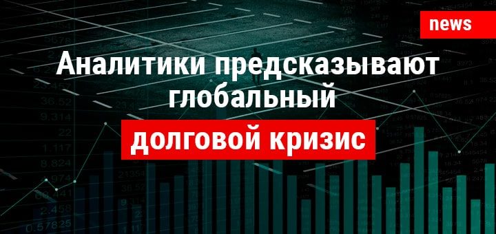 Аналитики предсказывают глобальный долговой кризис