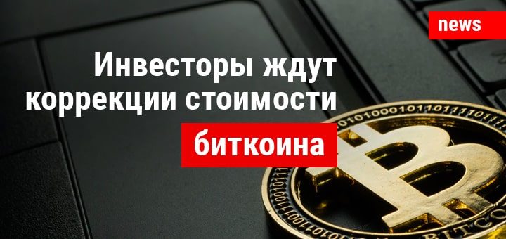 Инвесторы ждут коррекции стоимости биткоина