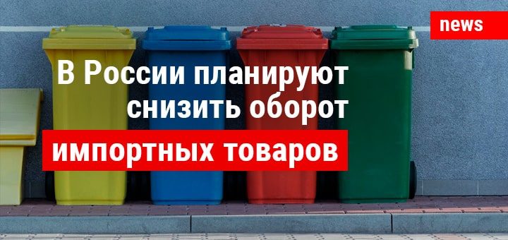 В России планируют снизить оборот импортных товаров