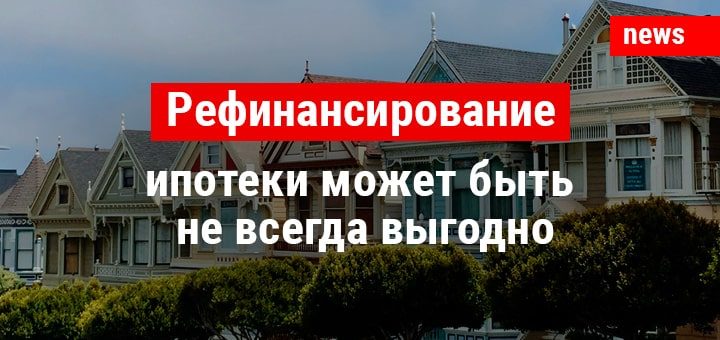 Рефинансирование ипотеки может быть не всегда выгодно