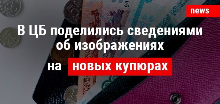 В ЦБ поделились сведениями об изображениях на новых купюрах