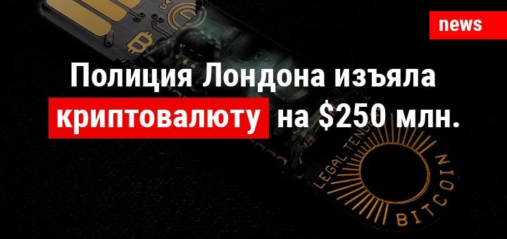 Полиция Лондона изъяла криптовалюту на общую сумму в $250 млн.