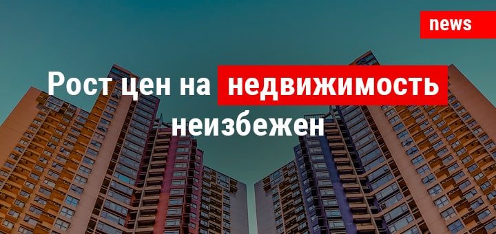 Рост цен на недвижимость неизбежен