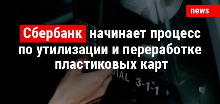 Сбербанк начинает процесс по утилизации и переработке пластиковых карт