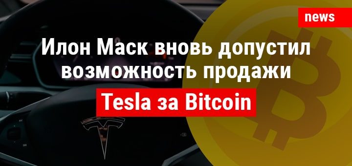 Илон Маск вновь допустил возможность продажи Tesla за Bitcoin