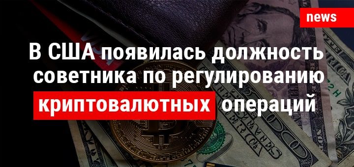 В США появилась должность советника по регулированию криптовалютных операций