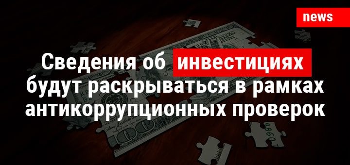 Сведения об инвестициях будут раскрываться в рамках антикоррупционных проверок