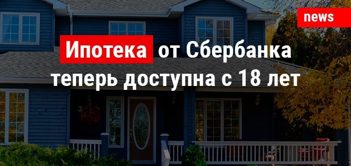 Ипотека от Сбербанка теперь доступна с 18 лет