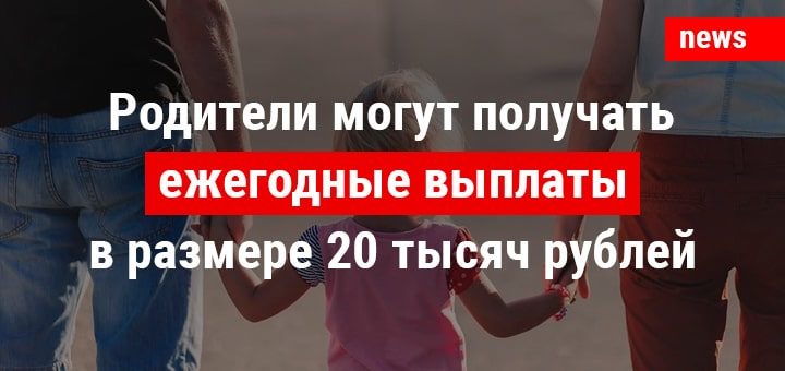 Родители могут получать ежегодные выплаты в размере 20 тысяч рублей