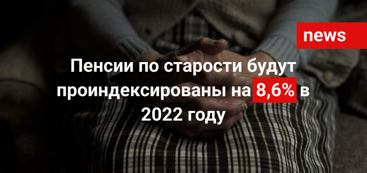 Пенсии по старости будут проиндексированы на 8,6% в 2022 году