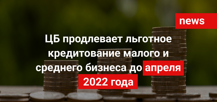 ЦБ продлевает льготное кредитование малого и среднего бизнеса до апреля 2022 года