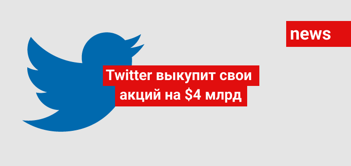 Twitter выкупит свои акций на $4 млрд