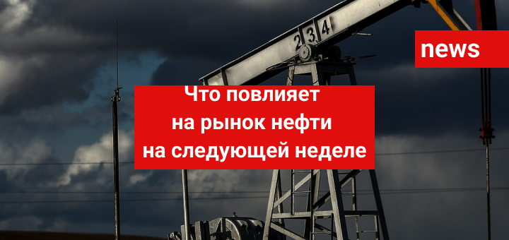 Что повлияет на рынок нефти на следующей неделе