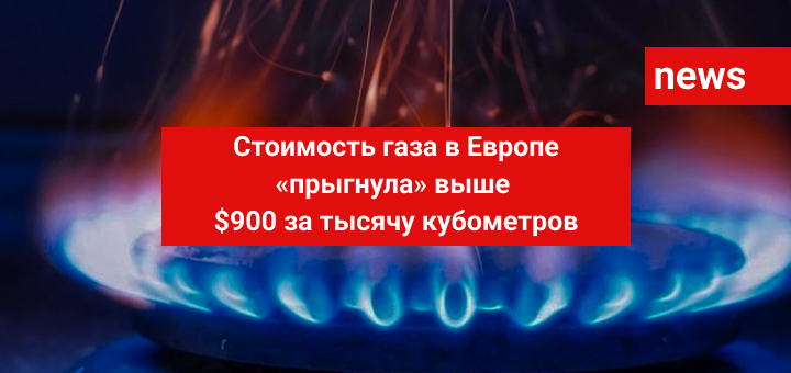 Стоимость газа в Европе «прыгнула» выше $900 за тысячу кубометров