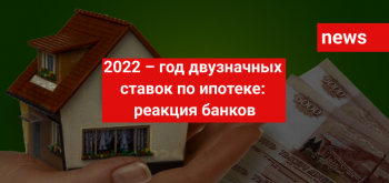 2022 – год двузначных ставок по ипотеке: реакция банков