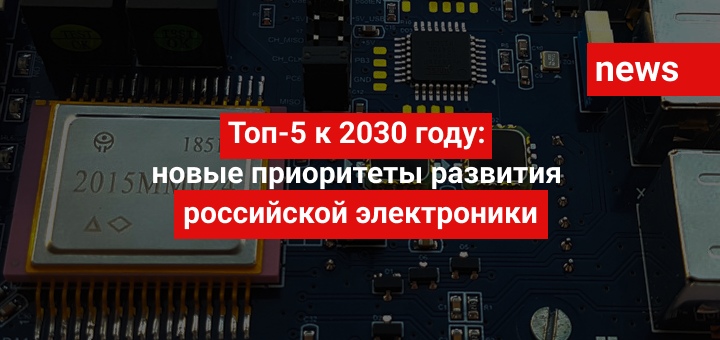 Топ-5 к 2030 году: новые приоритеты развития российской электроники