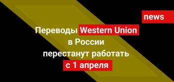 Переводы Western Union в России перестанут работать с 1 апреля