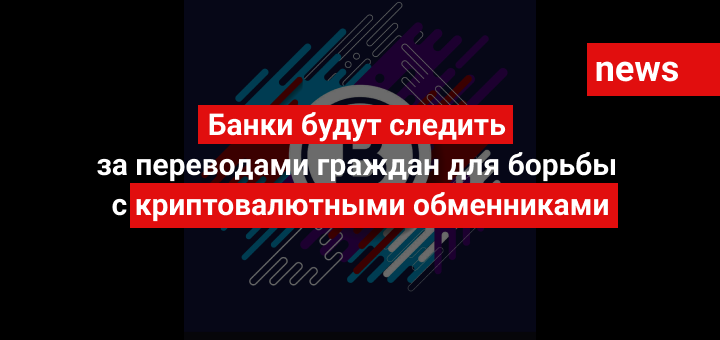 Банки будут следить за переводами граждан для борьбы с криптовалютными обменниками