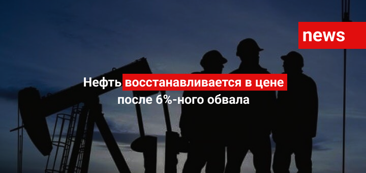 Нефть восстанавливается в цене после 6%-ного обвала