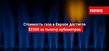 Стоимость газа в Европе достигла $2200 за тысячу кубометров