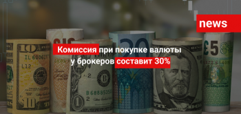 Комиссия при покупке валюты у брокеров составит 30%