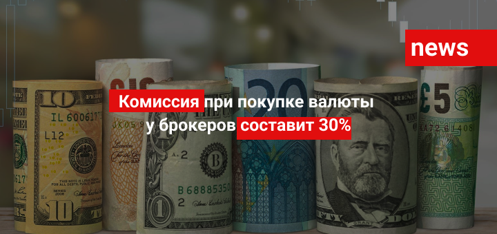 Комиссия при покупке валюты у брокеров составит 30%