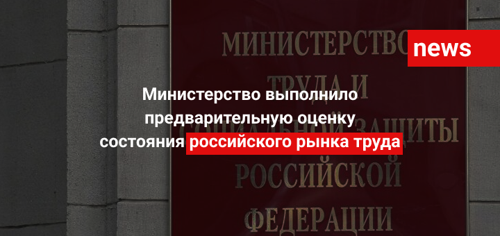 Министерство Труда выполнило предварительную оценку состояния российского рынка труда