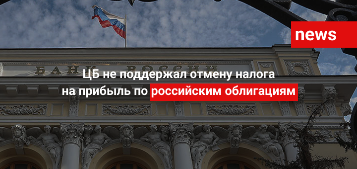 ЦБ не поддержал отмену налога на прибыль по российским облигациям