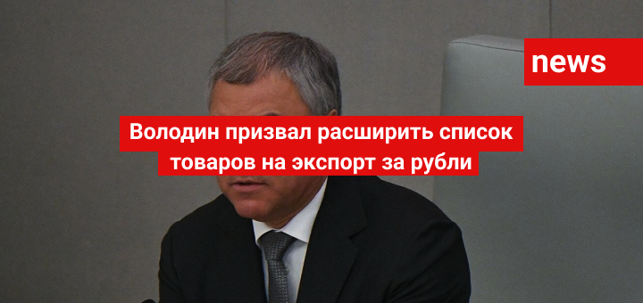 Володин призвал расширить список товаров на экспорт за рубли