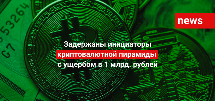 Задержаны инициаторы криптовалютной пирамиды с ущербом в 1 млрд. рублей