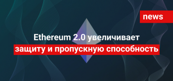 Ethereum 2.0 увеличивает защиту и пропускную способность