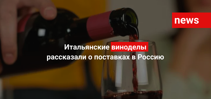Итальянские виноделы рассказали о поставках в Россию