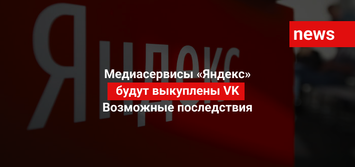 Медиасервисы «Яндекс» будут выкуплены VK: возможные последствия