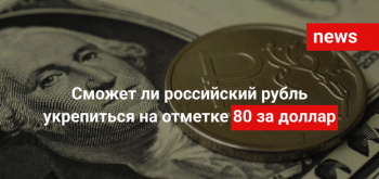 Сможет ли российский рубль укрепиться на отметке 80 за доллар?
