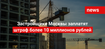 Застройщики Москвы заплатят штраф более 10 миллионов рублей