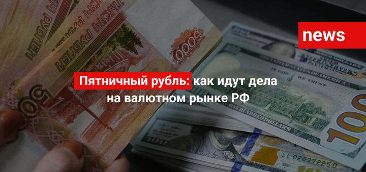 Пятничный рубль: как идут дела на валютном рынке РФ
