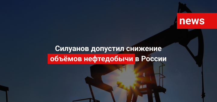 Силуанов допустил снижение объёмов нефтедобычи в России