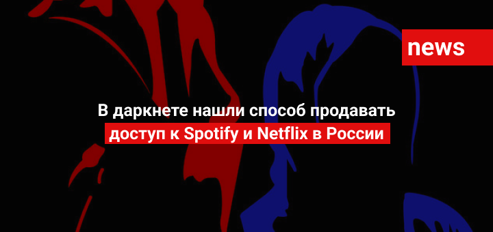 В даркнете нашли способ продавать доступ к Spotify и Netflix в России
