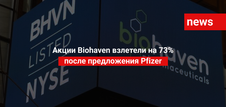 Акции Biohaven взлетели на 73% после предложения Pfizer
