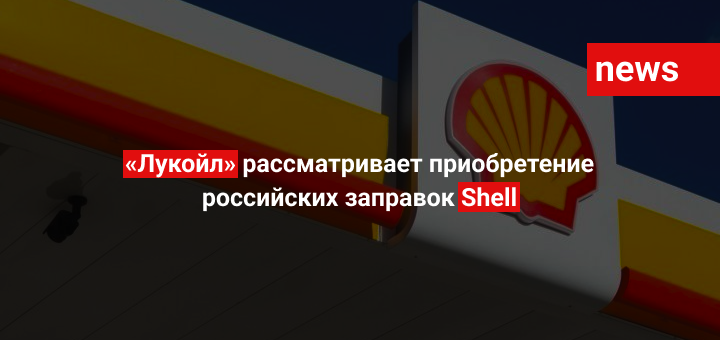 «Лукойл» рассматривает приобретение российских заправок Shell