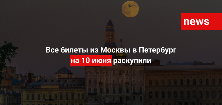 Все билеты из Москвы в Петербург на 10 июня раскупили